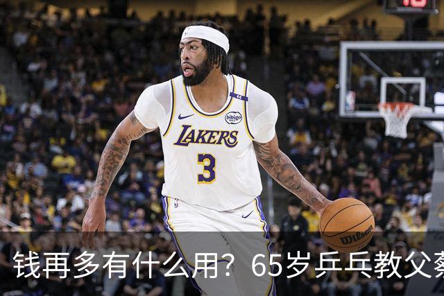 钱再多有什么用？65岁乒乓教父蔡振华现状，给所有老年人提了个醒